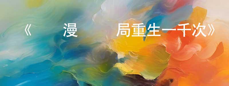 陳永好發布《動態漫畫·開局重生一千次》詳情介紹_動態漫畫·開局重生一千次已完結在線觀看_動態漫畫·開局重生一千次迅雷下載_國漫
